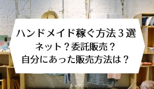 ハンドメイド稼ぐ方法３選｜ネット？委託販売？自分にあった販売方法は？