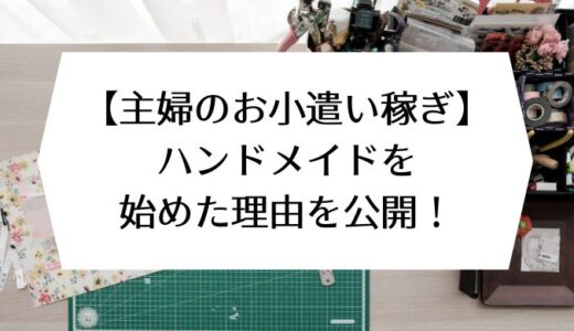 【主婦のお小遣い稼ぎ】ハンドメイドを始めた理由を公開！