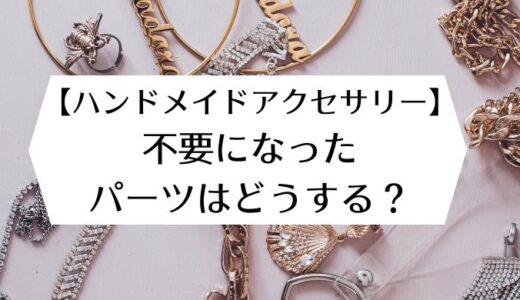 【ハンドメイドアクセサリー】不要になったパーツはどうする？