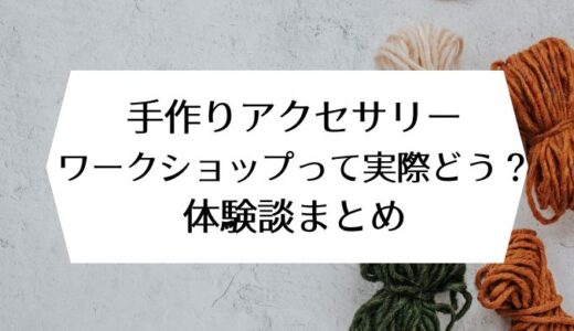 手作りアクセサリー・ワークショップって実際どう？体験談まとめ