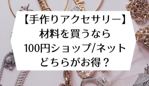 【手作りアクセサリー】材料を買うなら100円ショップ/ネットどちらがお得？