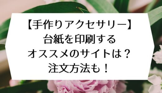 【手作りアクセサリー】台紙を印刷するオススメのサイトは？注文方法も！